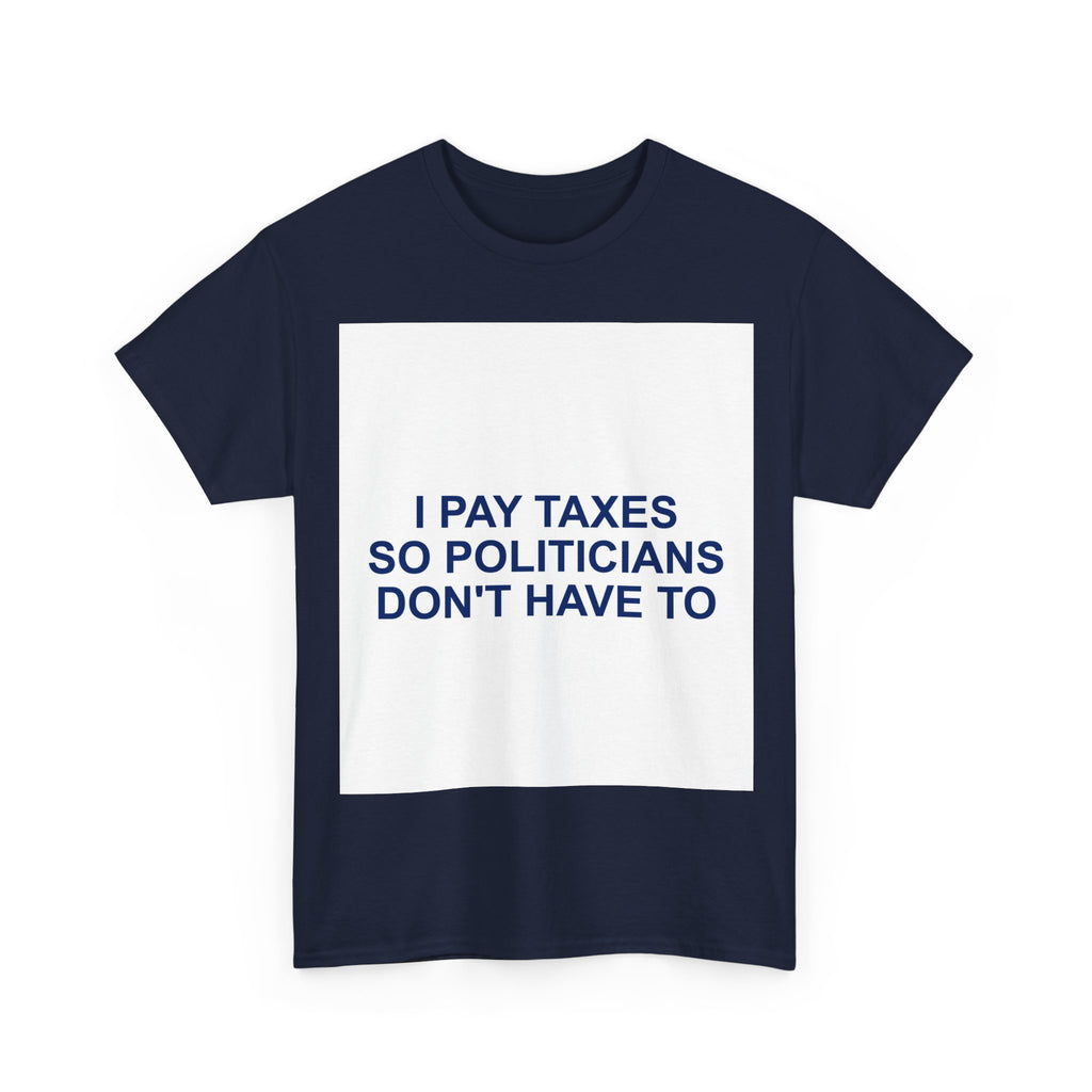I PAY TAXES SO POLITICIANS DON'T HAVE TO — Patriot T-Shirt