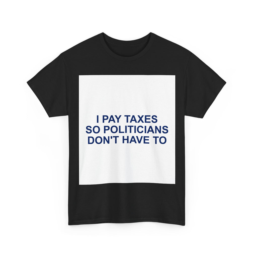 I PAY TAXES SO POLITICIANS DON'T HAVE TO — Patriot T-Shirt