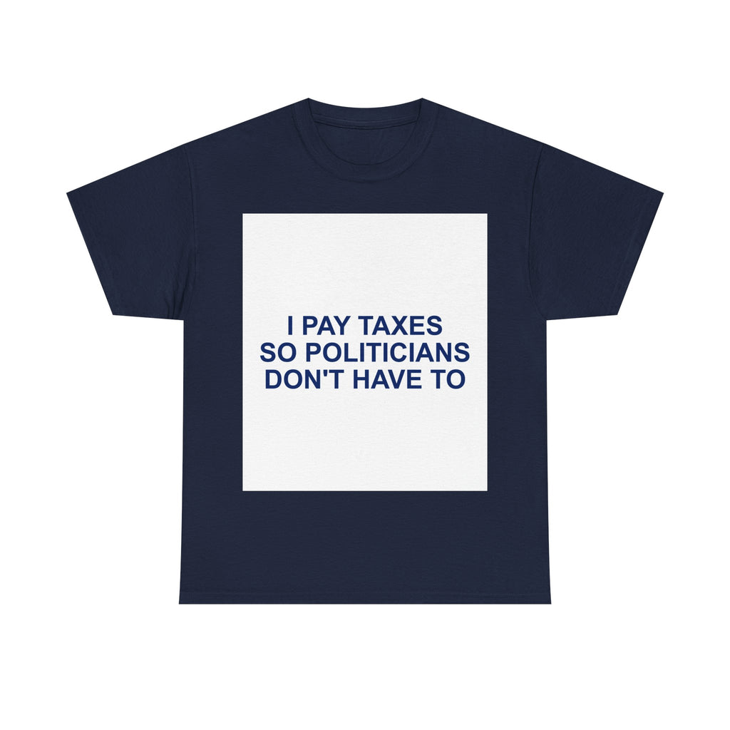 I PAY TAXES SO POLITICIANS DON'T HAVE TO — Patriot T-Shirt