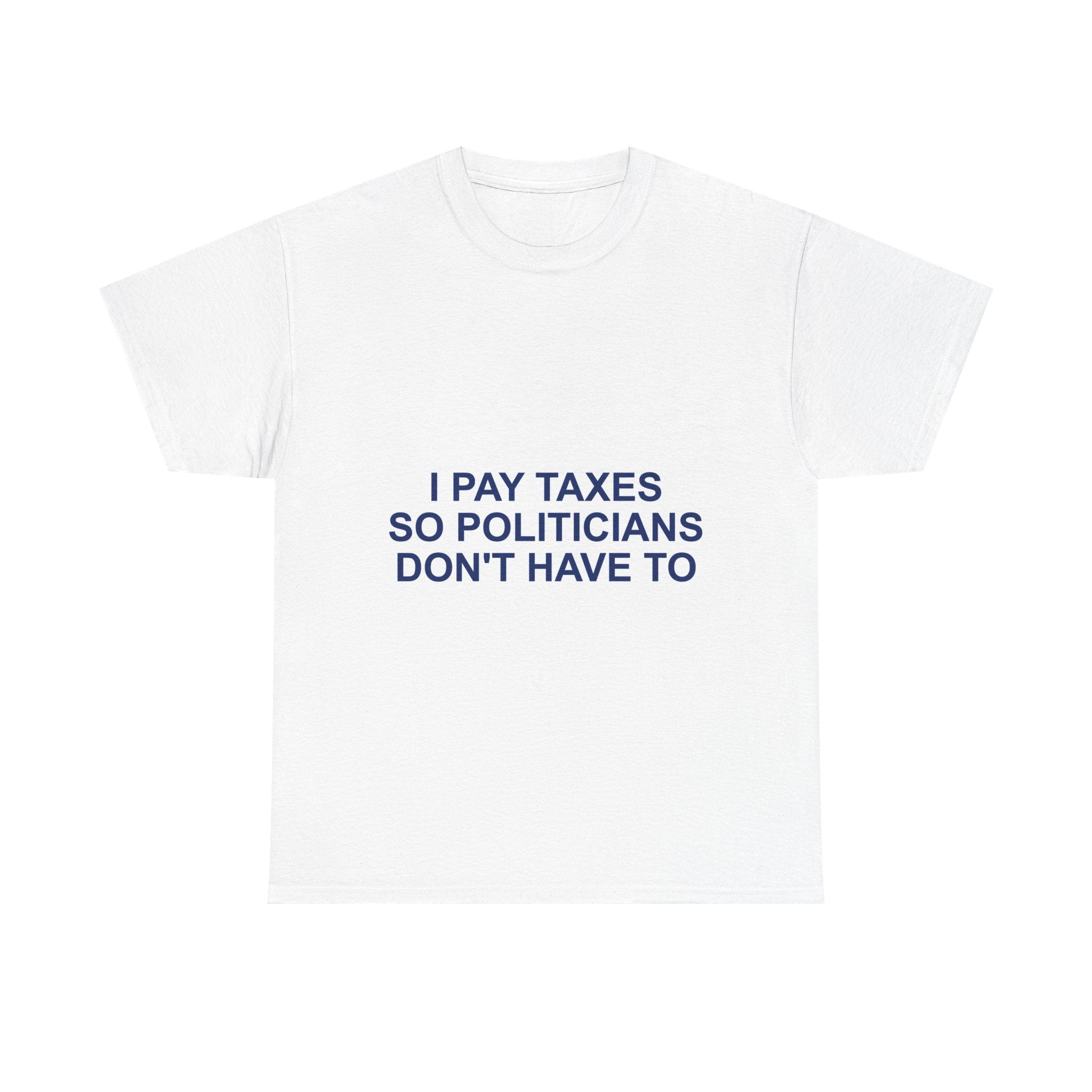 I PAY TAXES SO POLITICIANS DON'T HAVE TO — Patriot T-Shirt