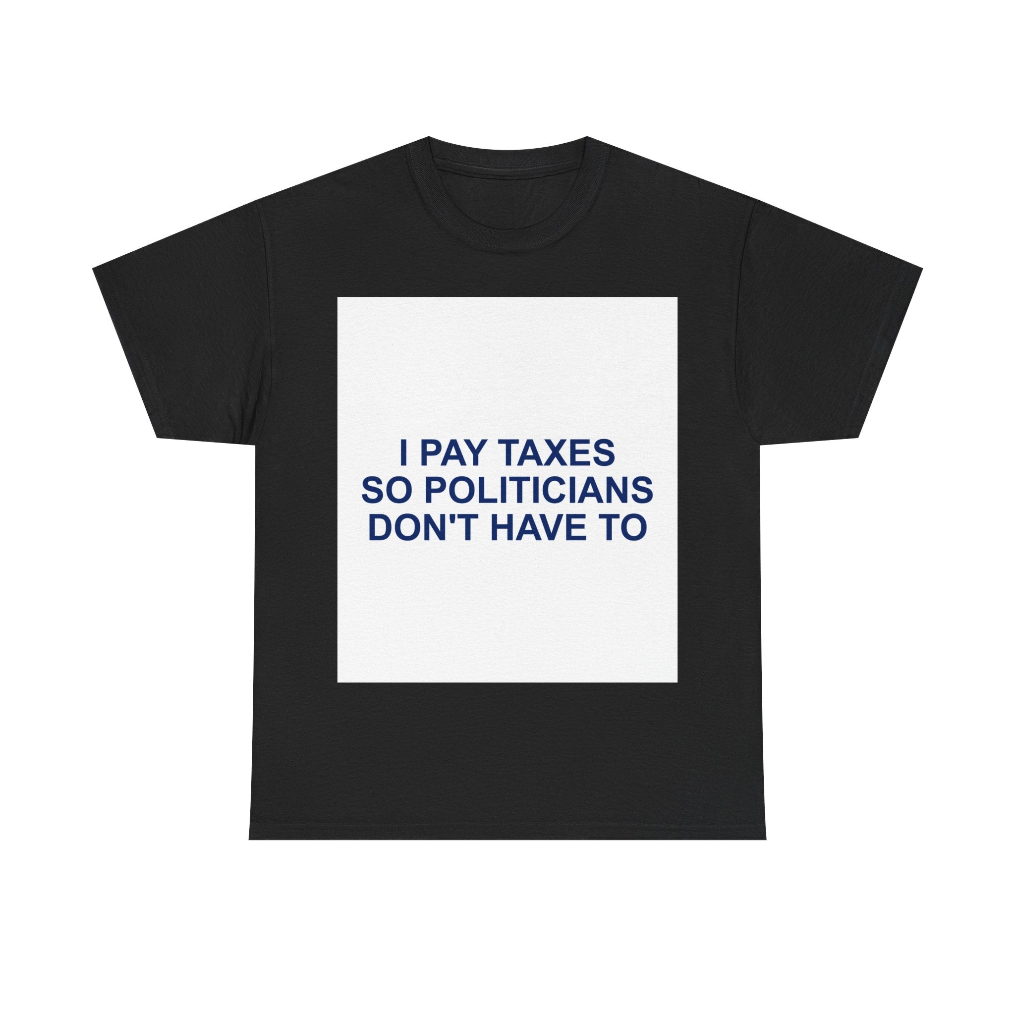 I PAY TAXES SO POLITICIANS DON'T HAVE TO — Patriot T-Shirt