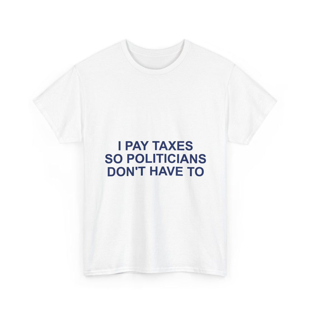 I PAY TAXES SO POLITICIANS DON'T HAVE TO — Patriot T-Shirt