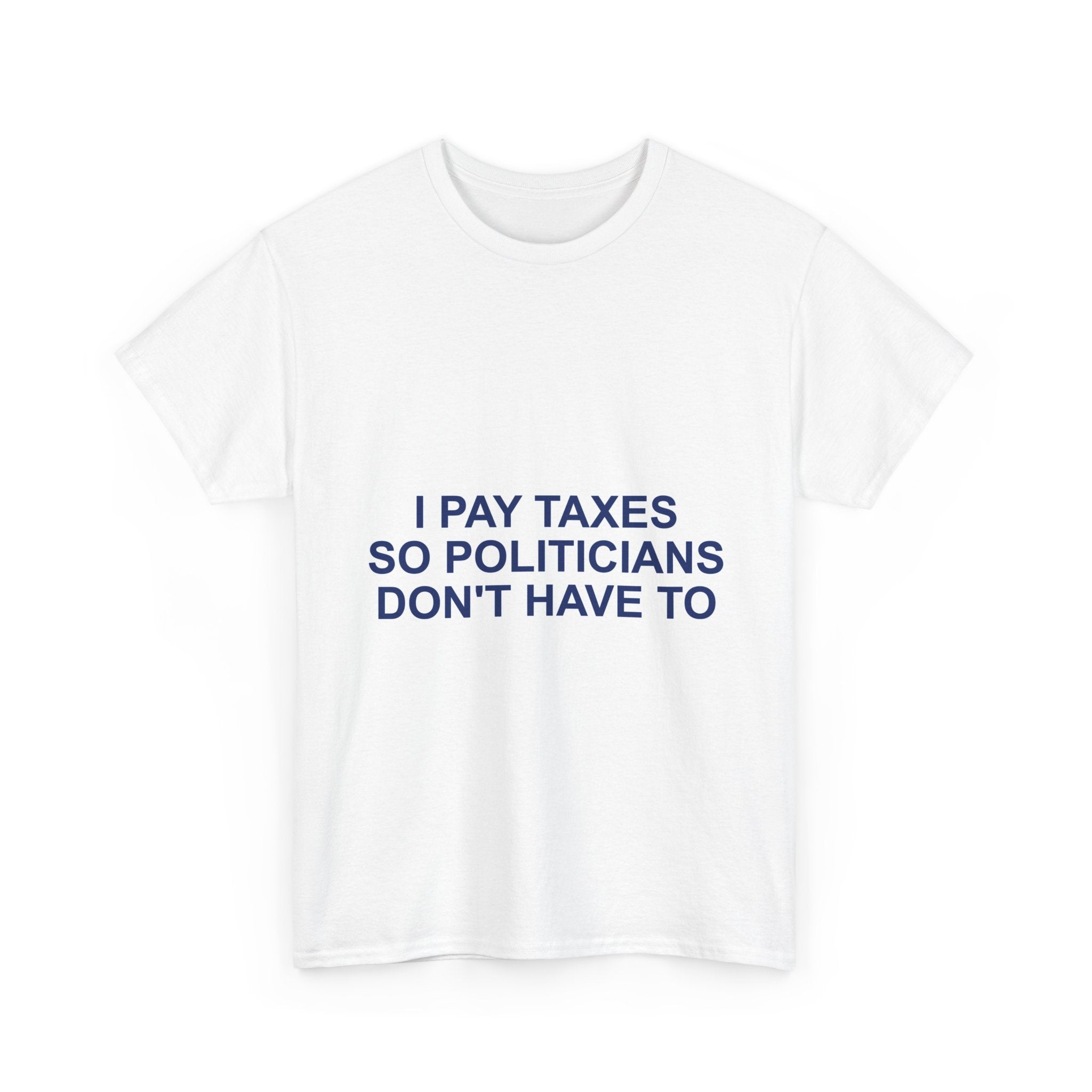 I PAY TAXES SO POLITICIANS DON'T HAVE TO — Patriot T-Shirt